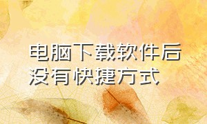 电脑下载软件后没有快捷方式（电脑下载软件怎么能不是快捷方式）