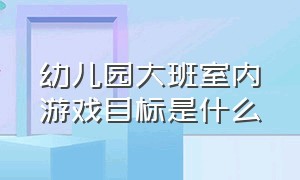 幼儿园大班室内游戏目标是什么