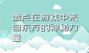 盘点在游戏中来自东方的神秘力量