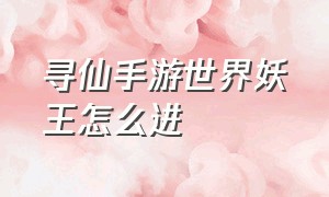 寻仙手游世界妖王怎么进（寻仙手游升仙阶怎么飞）