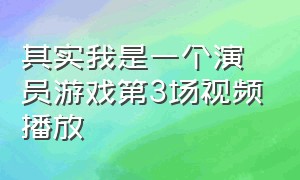 其实我是一个演员游戏第3场视频播放