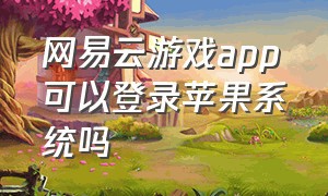 网易云游戏app可以登录苹果系统吗（网易云游戏怎么从安卓转到ios）