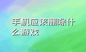 手机应该删除什么游戏