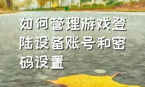 如何管理游戏登陆设备账号和密码设置（游戏账号怎么用其他设备登录账号）