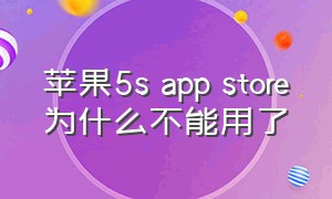 苹果5s app store为什么不能用了（苹果5s手机app store打不开怎么办）