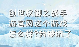 创世权御之战手游官网这个游戏怎么样?我被坑了（创世权御之战手游官网）