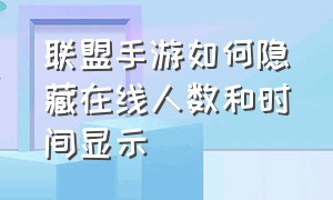 联盟手游如何隐藏在线人数和时间显示（联盟手游怎么关掉对外展示的排名）