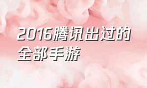 2016腾讯出过的全部手游