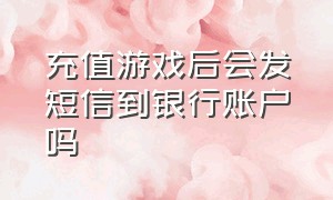 充值游戏后会发短信到银行账户吗