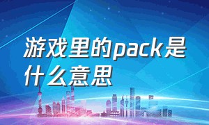 游戏里的pack是什么意思