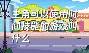 主角可以使用时间技能的游戏叫什么（主角可以切换三种形态的单机游戏）