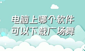 电脑上哪个软件可以下载广场舞