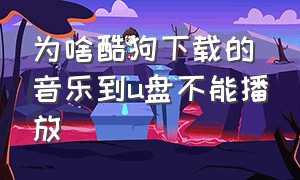 为啥酷狗下载的音乐到u盘不能播放