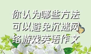 你认为哪些方法可以避免沉迷网络游戏英语作文