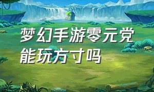 梦幻手游零元党能玩方寸吗