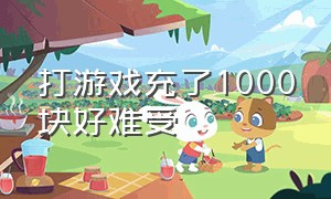 打游戏充了1000块好难受（充游戏充了好几千后悔了怎么办）