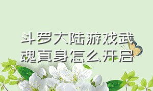 斗罗大陆游戏武魂真身怎么开启（斗罗大陆游戏武魂觉醒怎么打开）