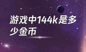 游戏中144k是多少金币