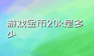 游戏金币20k是多少（游戏中1k的金币是多少）