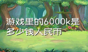 游戏里的6000k是多少钱人民币