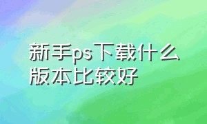 新手ps下载什么版本比较好