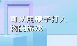 可以用鞭子打人物的游戏