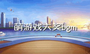 萌游戏大奖bgm（童年游戏bgm排行榜）