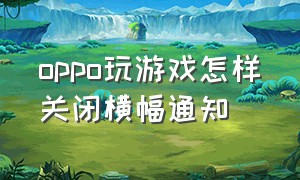 oppo玩游戏怎样关闭横幅通知