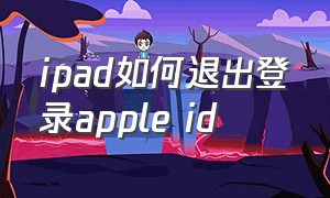 ipad如何退出登录apple id（怎么在ipad上登录自己的apple id）