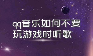 qq音乐如何不要玩游戏时听歌