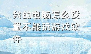 我的电脑怎么设置不能玩游戏软件（怎么设置电脑不能玩任何游戏）