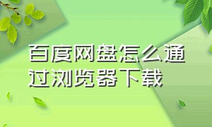 百度网盘怎么通过浏览器下载（百度网盘怎么改成在浏览器下载）