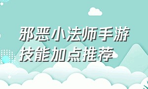 邪恶小法师手游技能加点推荐（小法师手游出装天赋最新）