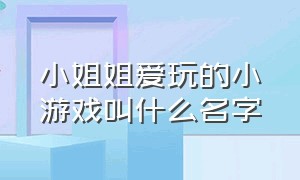 小姐姐爱玩的小游戏叫什么名字（小姐姐最多的游戏是哪个游戏）