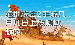 绝地求生2手游几月几日上线测试版的（绝地求生手游下载）