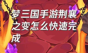 梦三国手游荆襄之变怎么快速完成