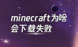 minecraft为啥会下载失败（minecraft买了之后下载不了怎么办）