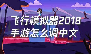 飞行模拟器2018手游怎么调中文（飞行模拟器2018破解版下载）