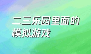 二三乐园里面的模拟游戏（如何在二三乐园里面删掉游戏）