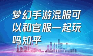 梦幻手游混服可以和官服一起玩吗知乎（梦幻手游跨服为何都摆50万了）