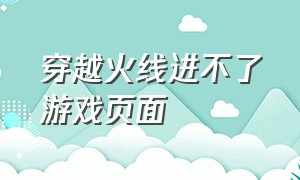 穿越火线进不了游戏页面（穿越火线进不去游戏登录界面）