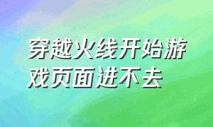 穿越火线开始游戏页面进不去（穿越火线进入游戏大厅进不了游戏）