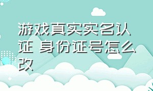 游戏真实实名认证 身份证号怎么改