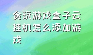 贪玩游戏盒子云挂机怎么添加游戏