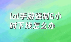 lol手游强制6小时下线怎么办