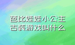 芭比娃娃小公主古装游戏叫什么（芭比娃娃小公主古装游戏叫什么来着）