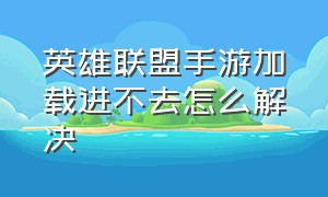 英雄联盟手游加载进不去怎么解决