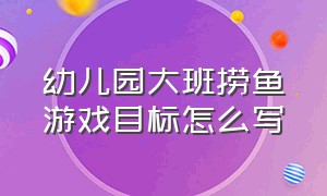 幼儿园大班捞鱼游戏目标怎么写