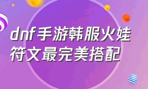 dnf手游韩服火娃符文最完美搭配