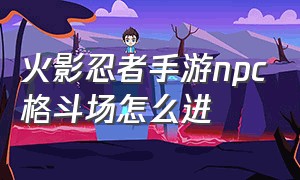 火影忍者手游npc格斗场怎么进（火影忍者手游npc格斗场怎么进入）